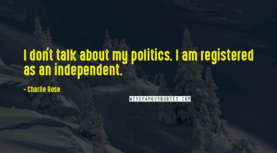 Charlie Rose Quotes: I don't talk about my politics. I am registered as an independent.