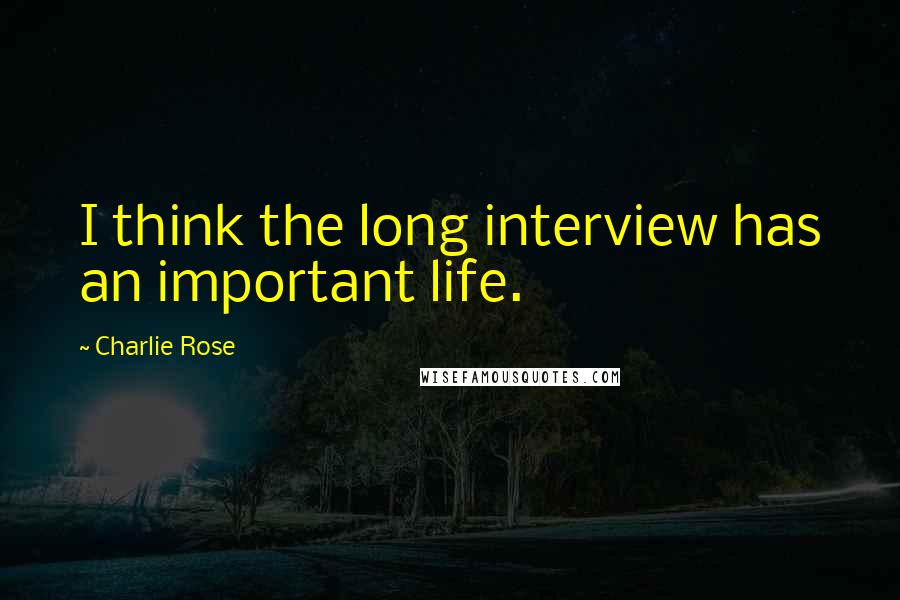 Charlie Rose Quotes: I think the long interview has an important life.