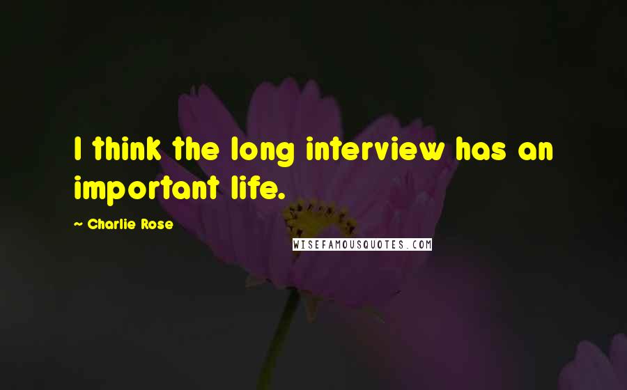 Charlie Rose Quotes: I think the long interview has an important life.