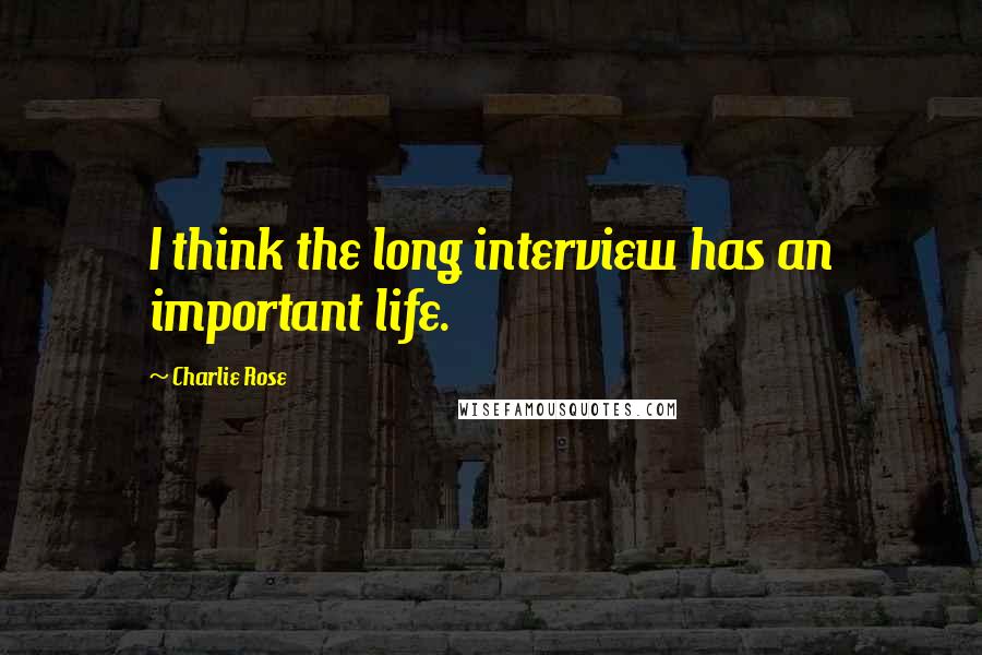Charlie Rose Quotes: I think the long interview has an important life.