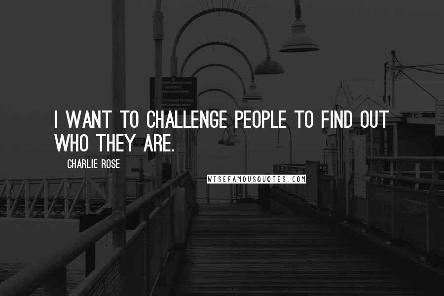 Charlie Rose Quotes: I want to challenge people to find out who they are.