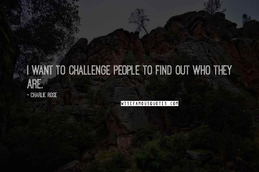 Charlie Rose Quotes: I want to challenge people to find out who they are.