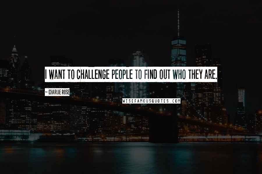 Charlie Rose Quotes: I want to challenge people to find out who they are.