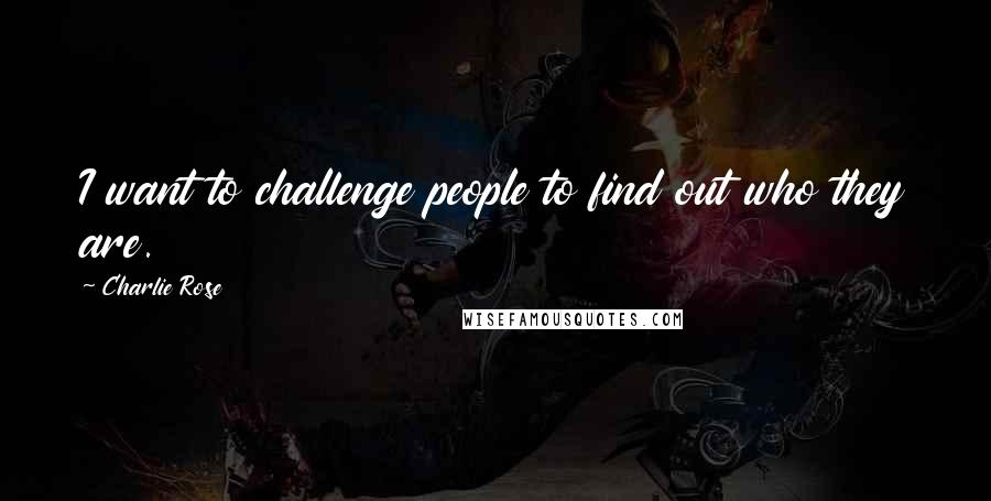 Charlie Rose Quotes: I want to challenge people to find out who they are.