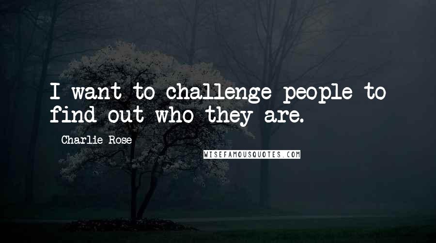 Charlie Rose Quotes: I want to challenge people to find out who they are.