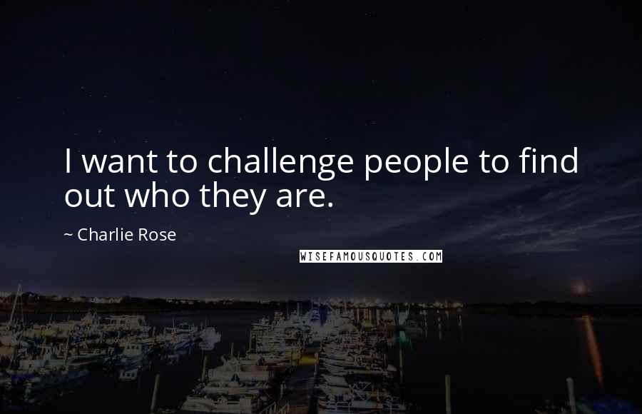 Charlie Rose Quotes: I want to challenge people to find out who they are.