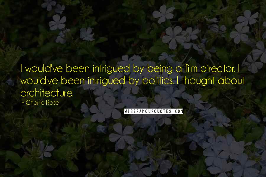 Charlie Rose Quotes: I would've been intrigued by being a film director. I would've been intrigued by politics. I thought about architecture.