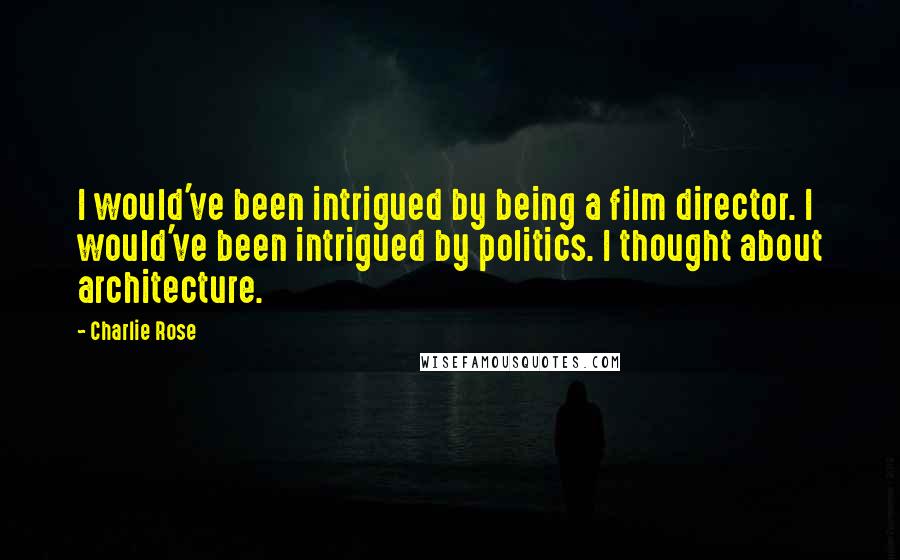 Charlie Rose Quotes: I would've been intrigued by being a film director. I would've been intrigued by politics. I thought about architecture.