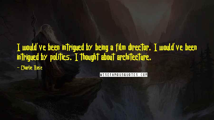 Charlie Rose Quotes: I would've been intrigued by being a film director. I would've been intrigued by politics. I thought about architecture.