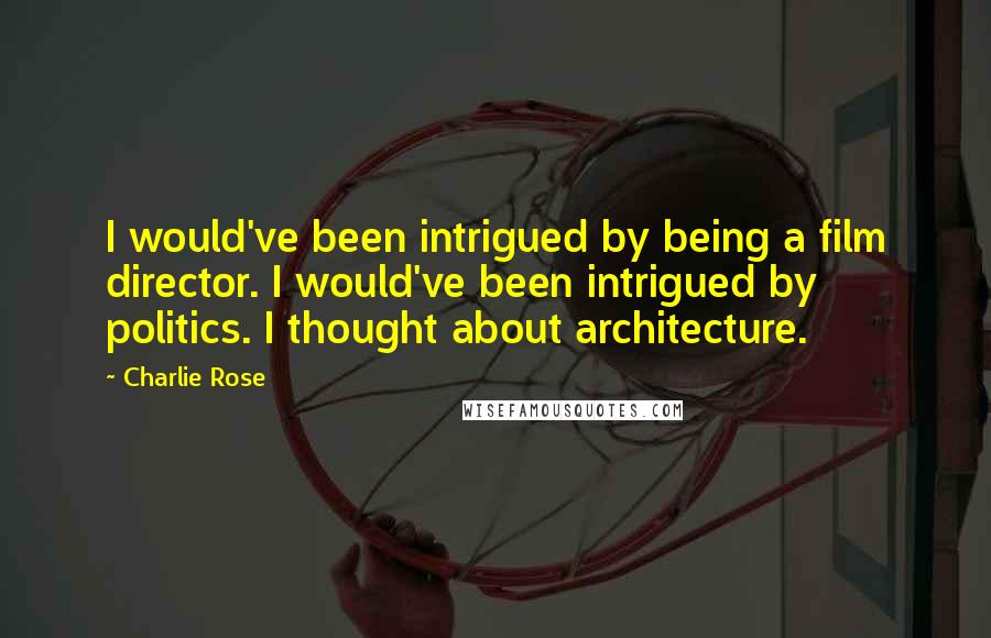 Charlie Rose Quotes: I would've been intrigued by being a film director. I would've been intrigued by politics. I thought about architecture.