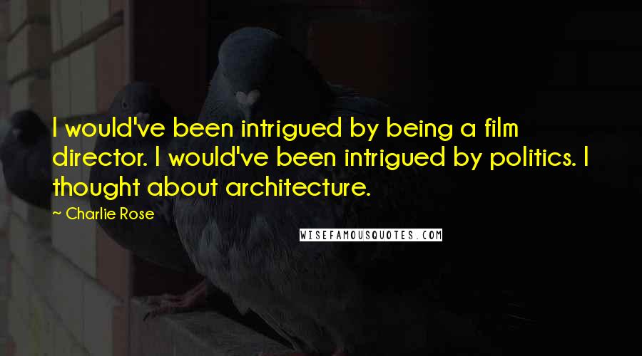 Charlie Rose Quotes: I would've been intrigued by being a film director. I would've been intrigued by politics. I thought about architecture.