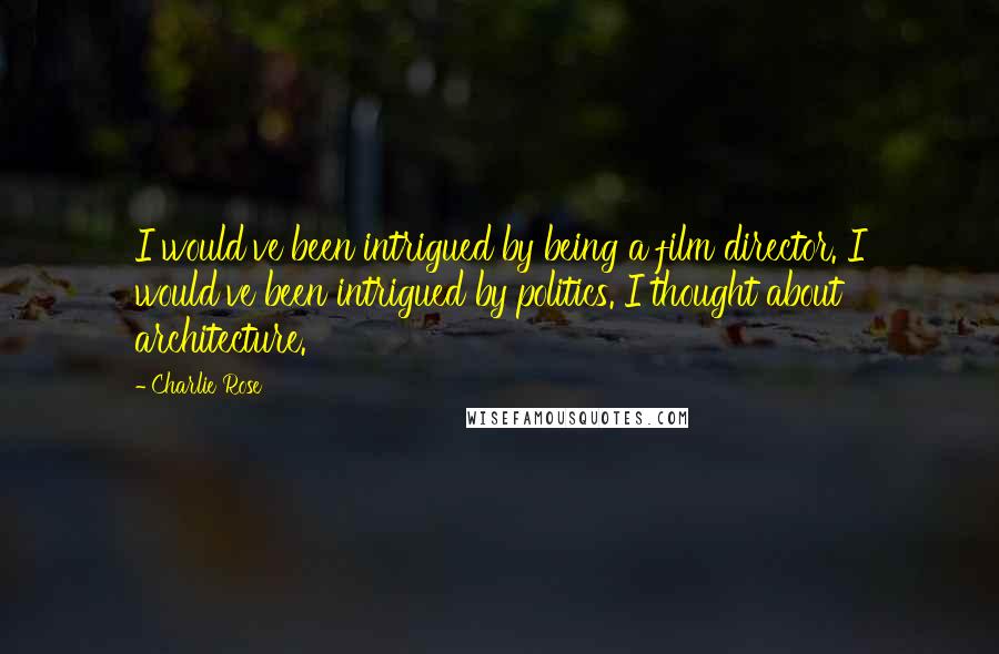 Charlie Rose Quotes: I would've been intrigued by being a film director. I would've been intrigued by politics. I thought about architecture.