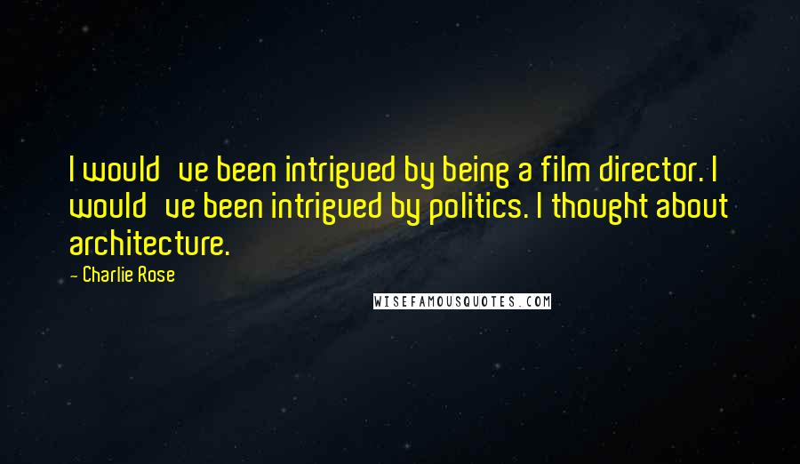Charlie Rose Quotes: I would've been intrigued by being a film director. I would've been intrigued by politics. I thought about architecture.