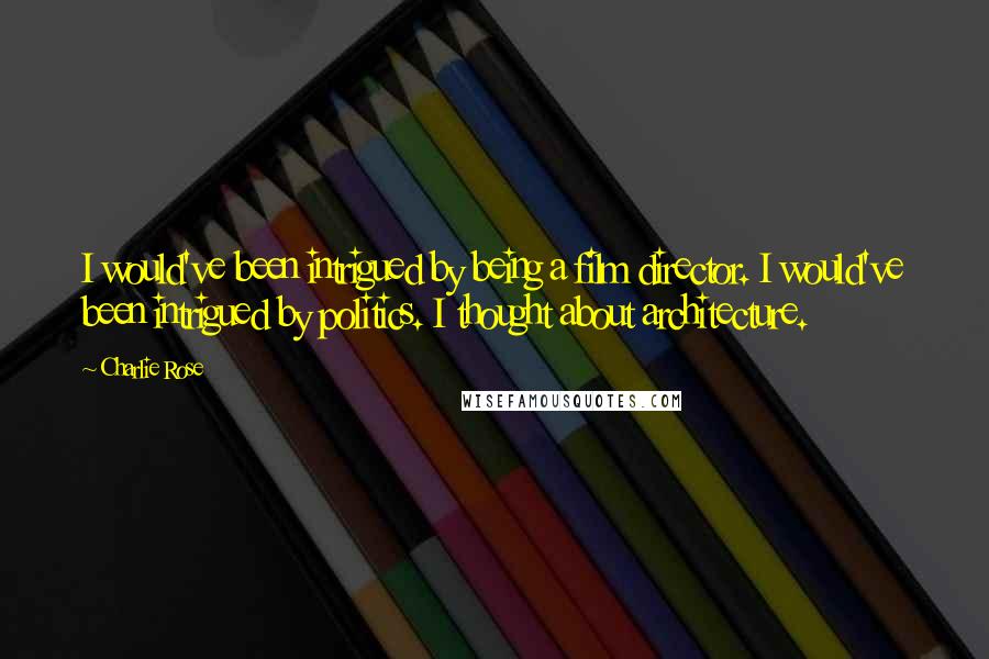 Charlie Rose Quotes: I would've been intrigued by being a film director. I would've been intrigued by politics. I thought about architecture.