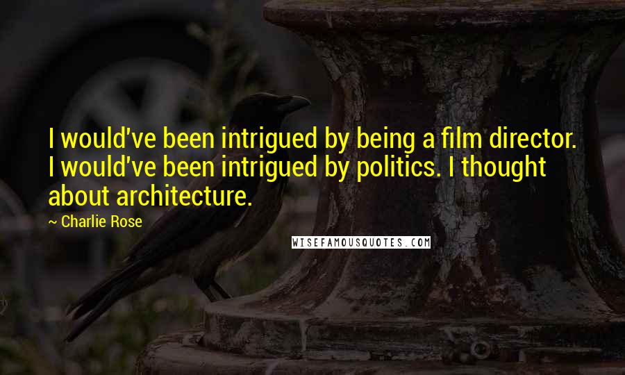 Charlie Rose Quotes: I would've been intrigued by being a film director. I would've been intrigued by politics. I thought about architecture.