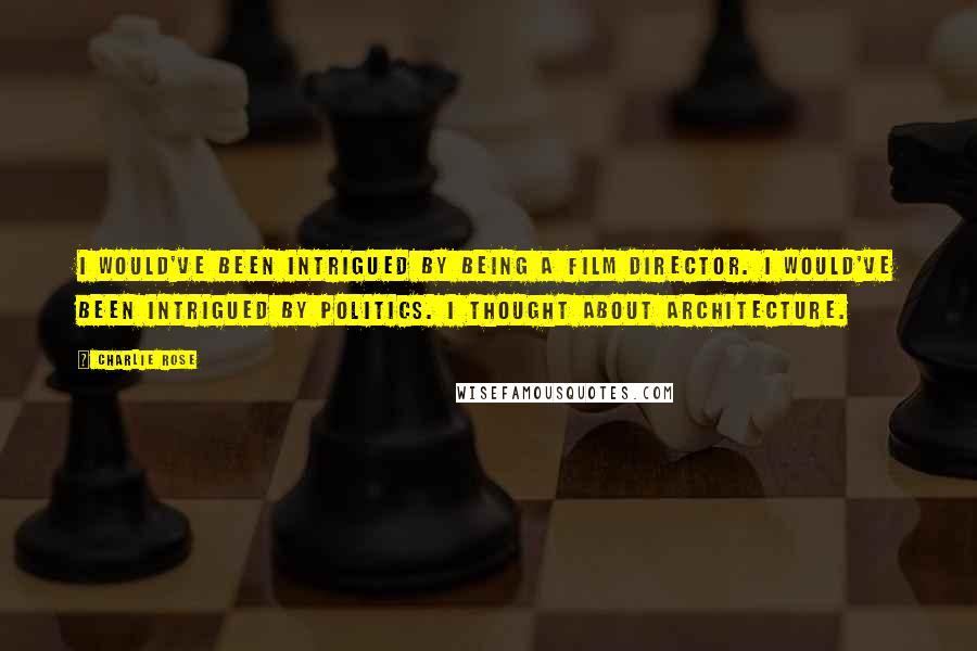 Charlie Rose Quotes: I would've been intrigued by being a film director. I would've been intrigued by politics. I thought about architecture.