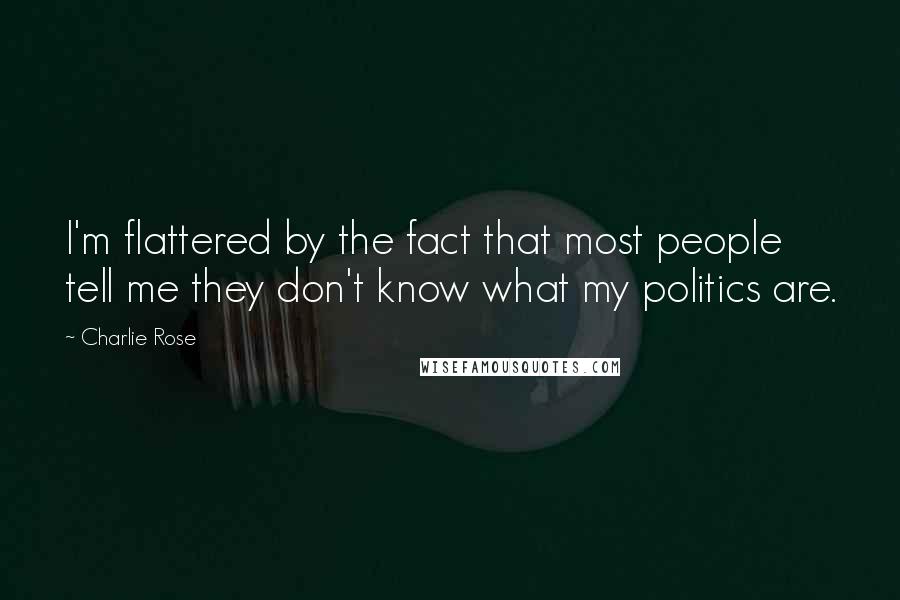 Charlie Rose Quotes: I'm flattered by the fact that most people tell me they don't know what my politics are.