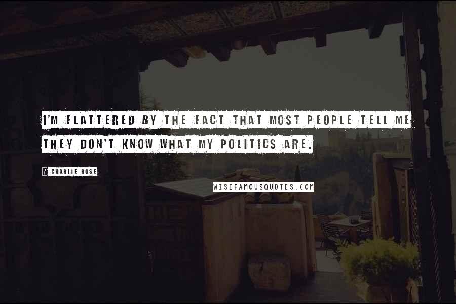 Charlie Rose Quotes: I'm flattered by the fact that most people tell me they don't know what my politics are.