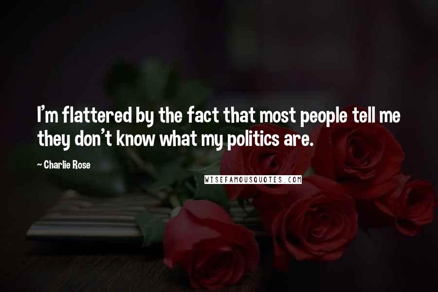 Charlie Rose Quotes: I'm flattered by the fact that most people tell me they don't know what my politics are.