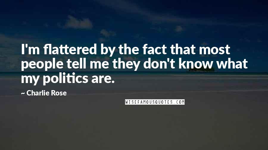 Charlie Rose Quotes: I'm flattered by the fact that most people tell me they don't know what my politics are.