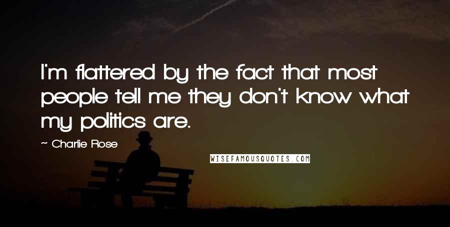 Charlie Rose Quotes: I'm flattered by the fact that most people tell me they don't know what my politics are.