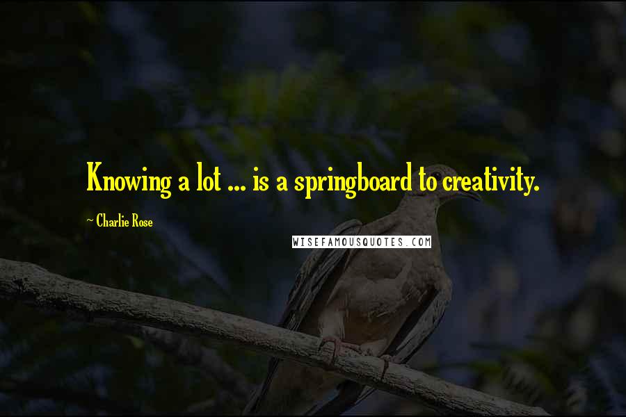 Charlie Rose Quotes: Knowing a lot ... is a springboard to creativity.