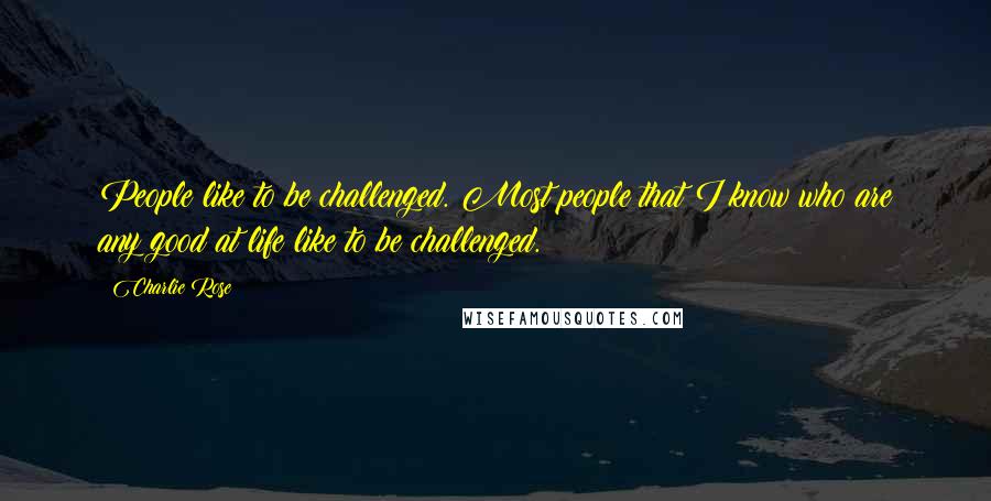 Charlie Rose Quotes: People like to be challenged. Most people that I know who are any good at life like to be challenged.