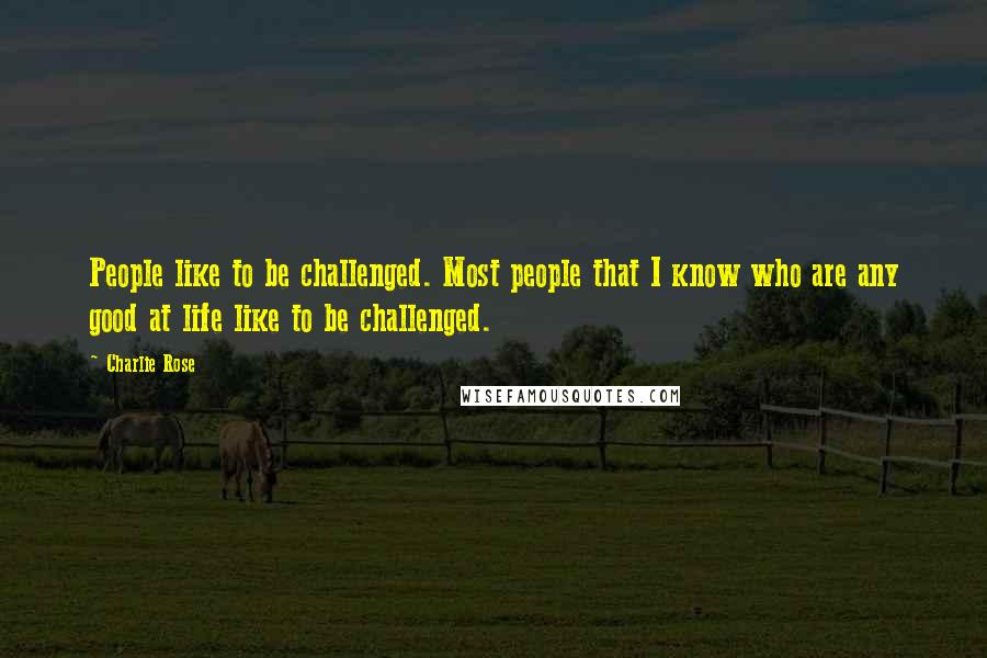 Charlie Rose Quotes: People like to be challenged. Most people that I know who are any good at life like to be challenged.