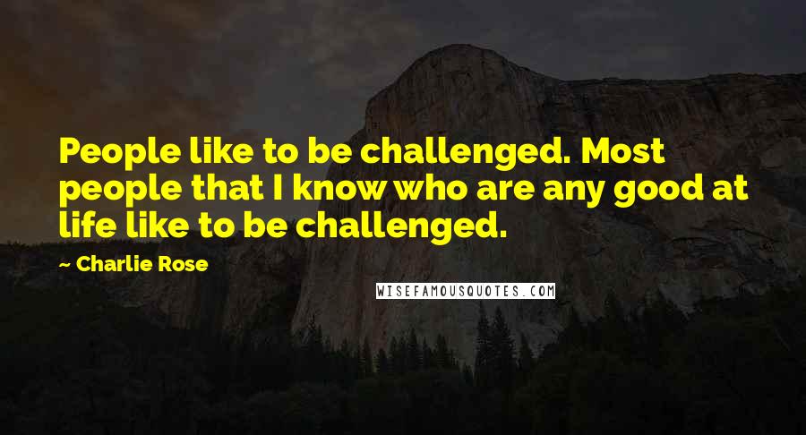 Charlie Rose Quotes: People like to be challenged. Most people that I know who are any good at life like to be challenged.