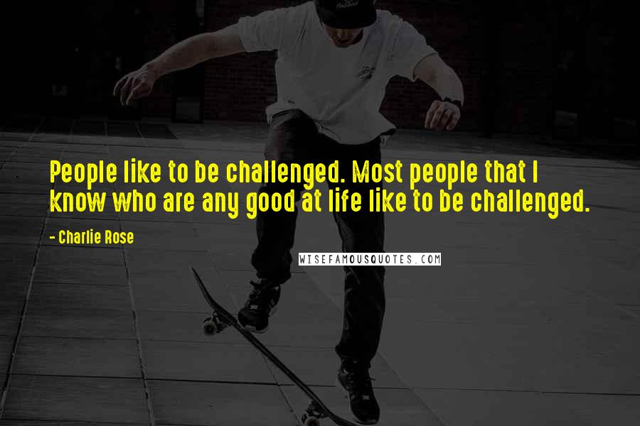 Charlie Rose Quotes: People like to be challenged. Most people that I know who are any good at life like to be challenged.