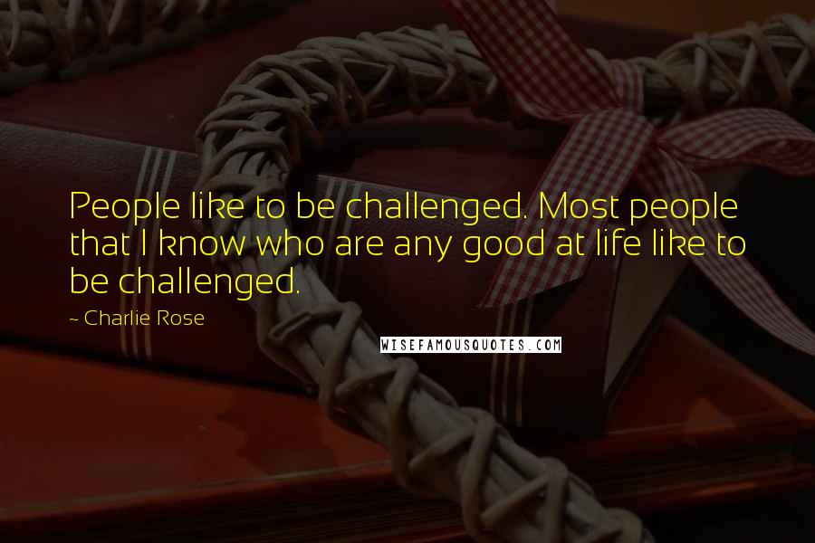 Charlie Rose Quotes: People like to be challenged. Most people that I know who are any good at life like to be challenged.
