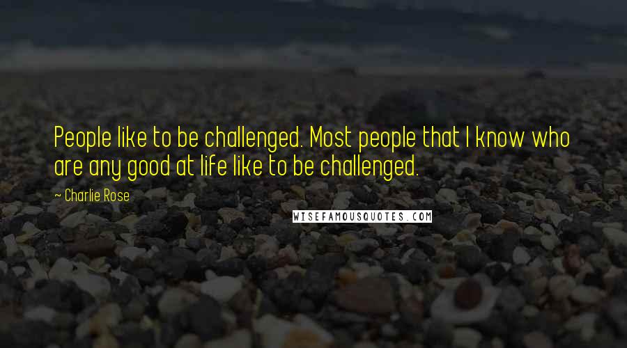 Charlie Rose Quotes: People like to be challenged. Most people that I know who are any good at life like to be challenged.