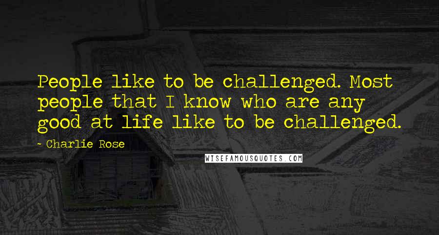 Charlie Rose Quotes: People like to be challenged. Most people that I know who are any good at life like to be challenged.