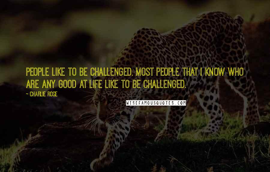 Charlie Rose Quotes: People like to be challenged. Most people that I know who are any good at life like to be challenged.