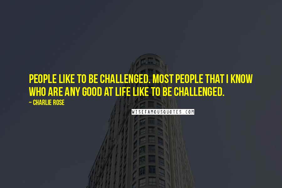 Charlie Rose Quotes: People like to be challenged. Most people that I know who are any good at life like to be challenged.