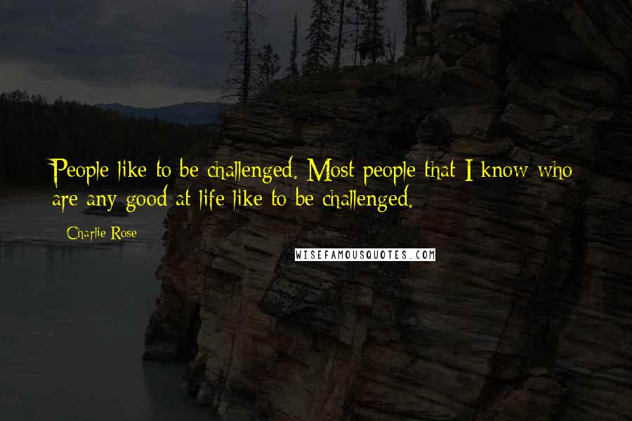 Charlie Rose Quotes: People like to be challenged. Most people that I know who are any good at life like to be challenged.