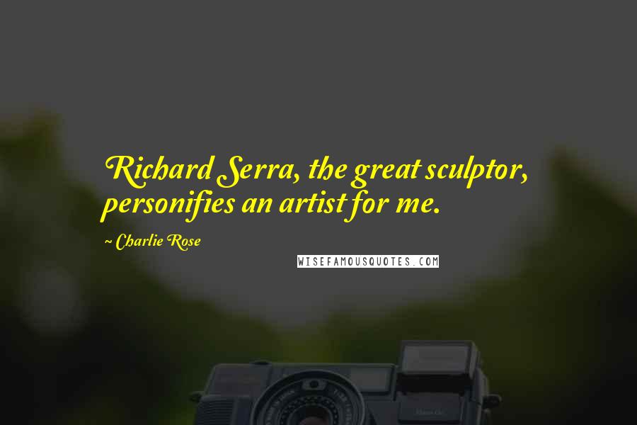 Charlie Rose Quotes: Richard Serra, the great sculptor, personifies an artist for me.