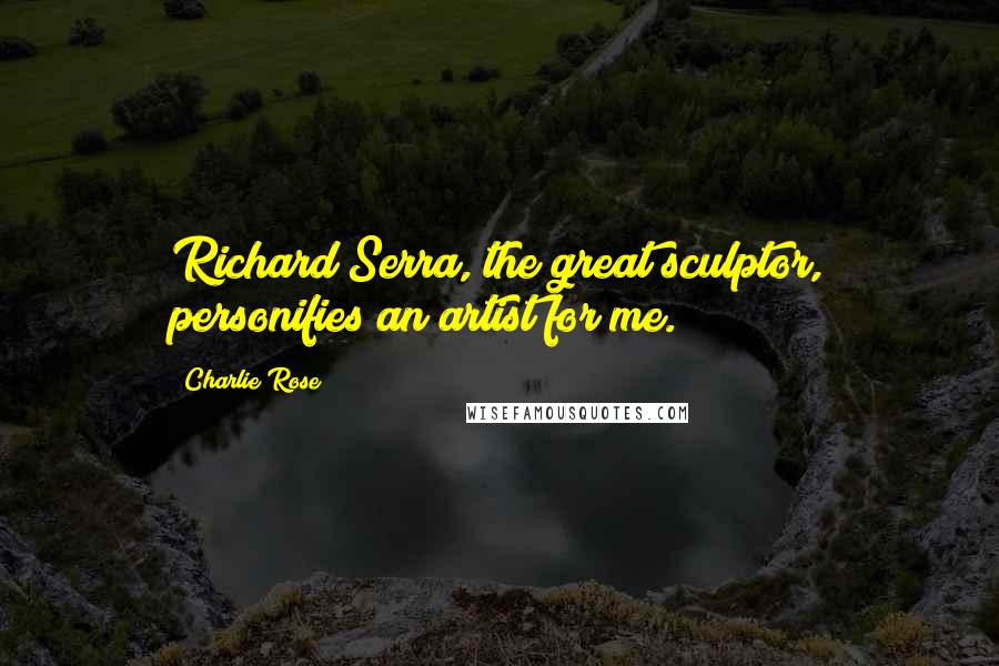 Charlie Rose Quotes: Richard Serra, the great sculptor, personifies an artist for me.