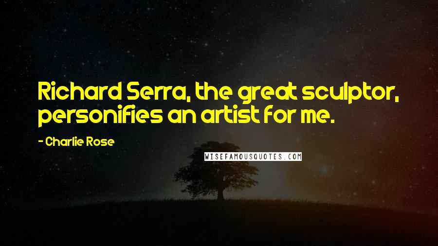 Charlie Rose Quotes: Richard Serra, the great sculptor, personifies an artist for me.