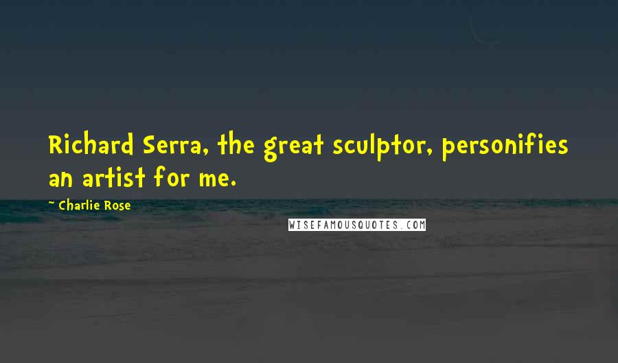 Charlie Rose Quotes: Richard Serra, the great sculptor, personifies an artist for me.