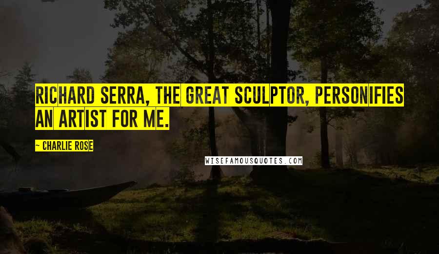 Charlie Rose Quotes: Richard Serra, the great sculptor, personifies an artist for me.