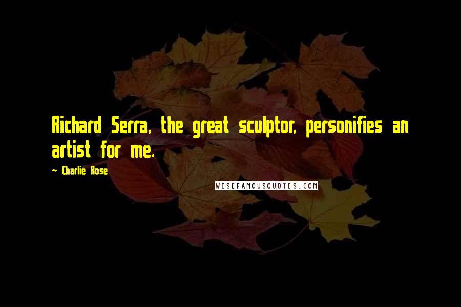 Charlie Rose Quotes: Richard Serra, the great sculptor, personifies an artist for me.