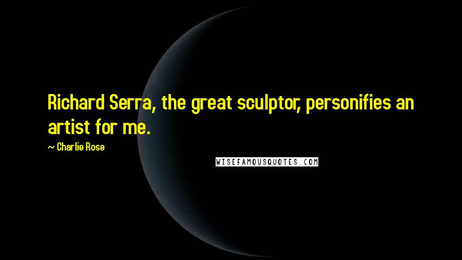Charlie Rose Quotes: Richard Serra, the great sculptor, personifies an artist for me.