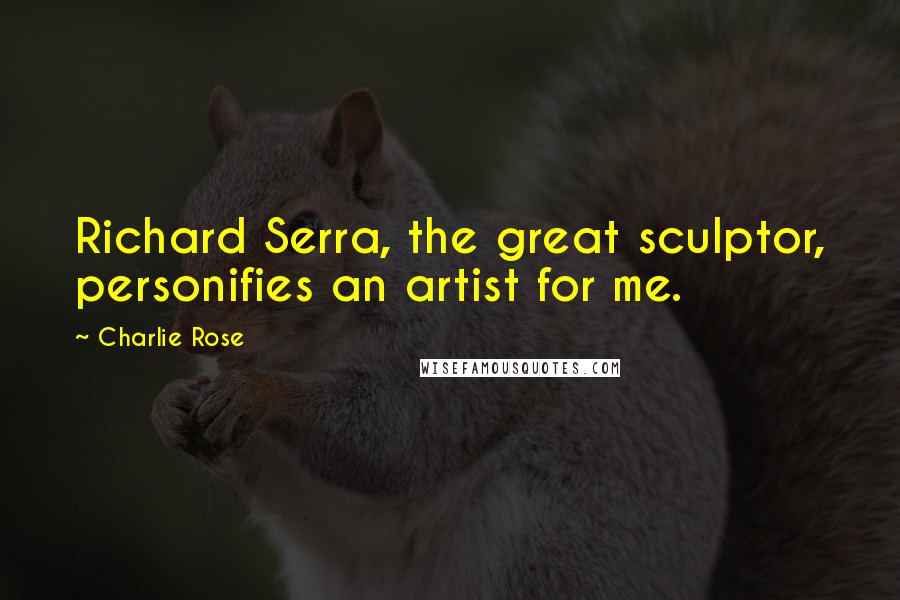 Charlie Rose Quotes: Richard Serra, the great sculptor, personifies an artist for me.