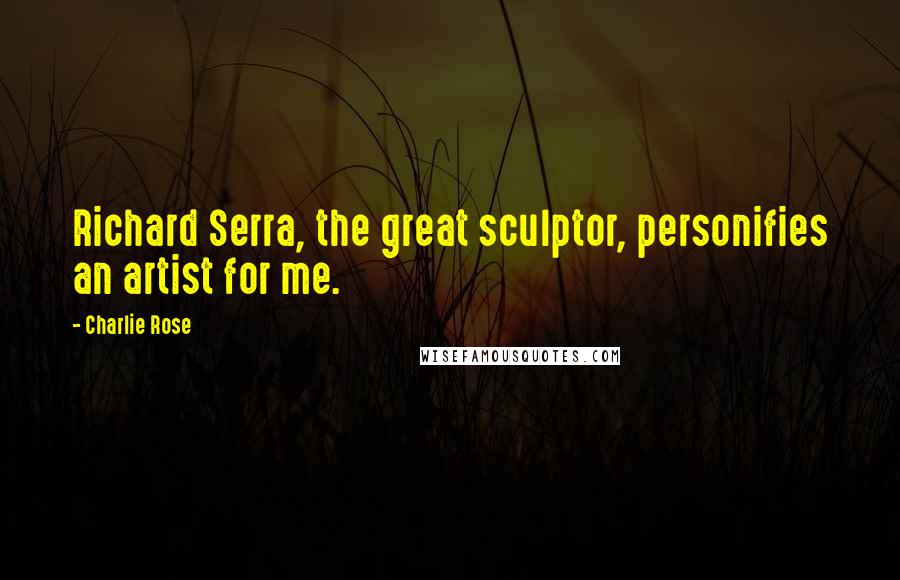 Charlie Rose Quotes: Richard Serra, the great sculptor, personifies an artist for me.