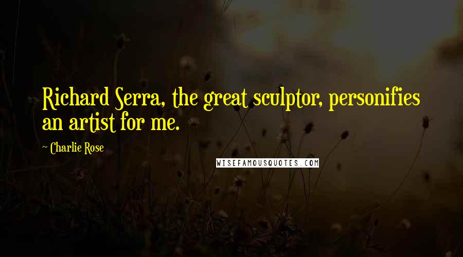 Charlie Rose Quotes: Richard Serra, the great sculptor, personifies an artist for me.