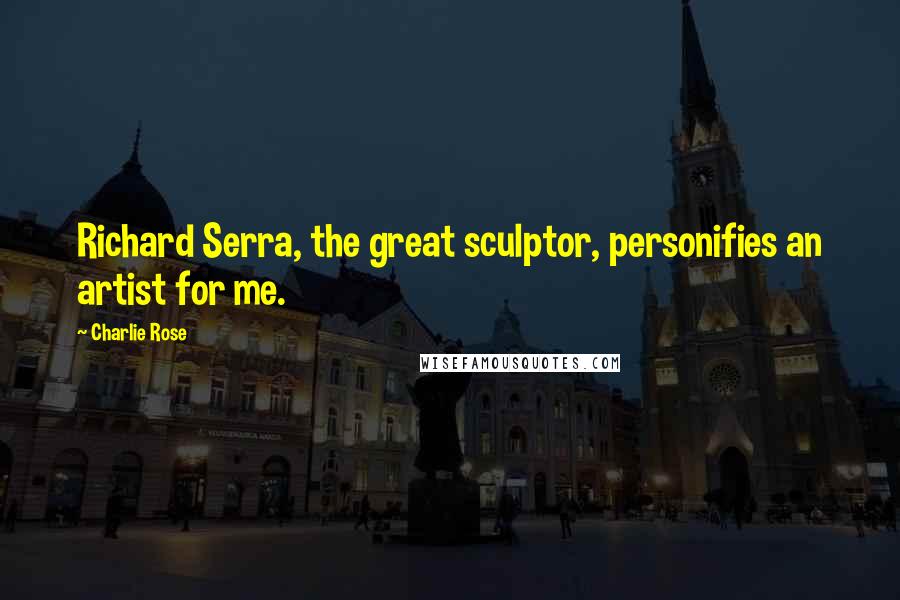 Charlie Rose Quotes: Richard Serra, the great sculptor, personifies an artist for me.