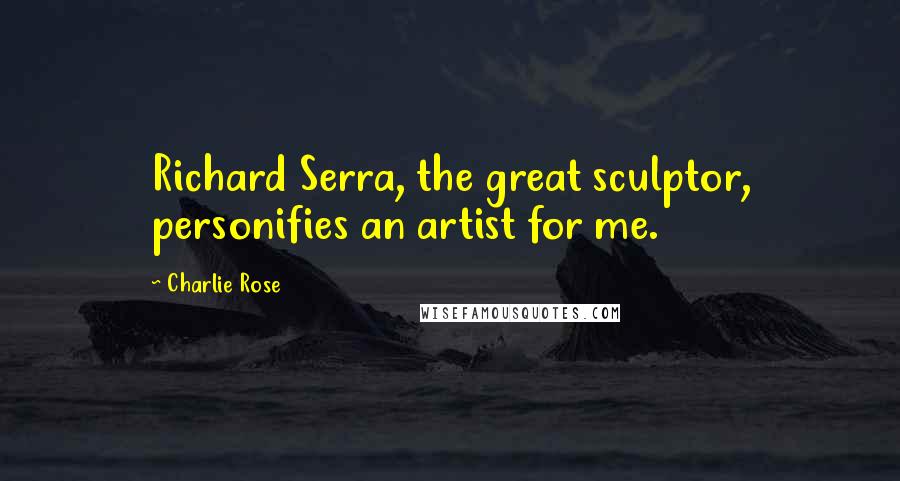 Charlie Rose Quotes: Richard Serra, the great sculptor, personifies an artist for me.