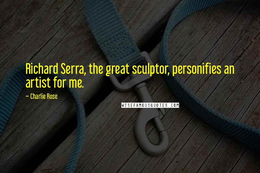 Charlie Rose Quotes: Richard Serra, the great sculptor, personifies an artist for me.