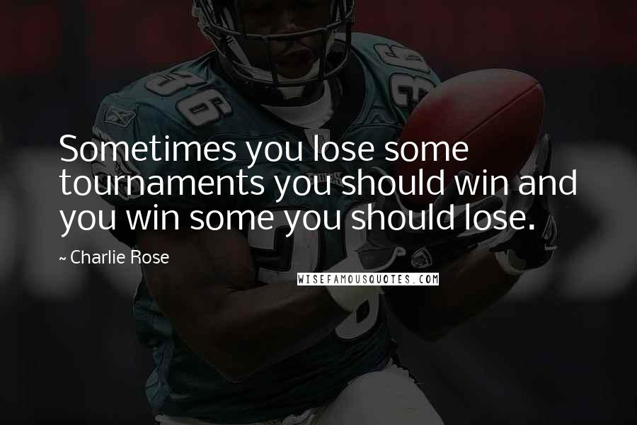 Charlie Rose Quotes: Sometimes you lose some tournaments you should win and you win some you should lose.